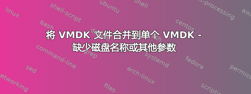 将 VMDK 文件合并到单个 VMDK - 缺少磁盘名称或其他参数