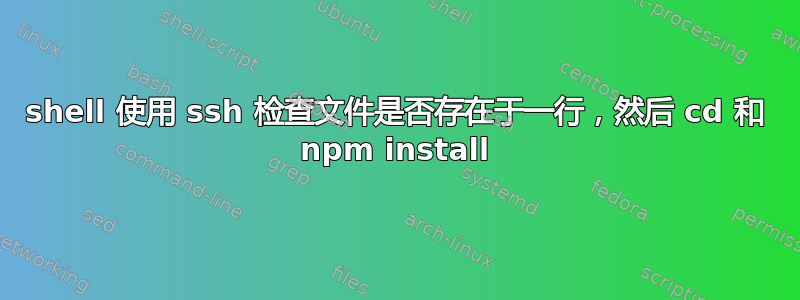 shell 使用 ssh 检查文件是否存在于一行，然后 cd 和 npm install