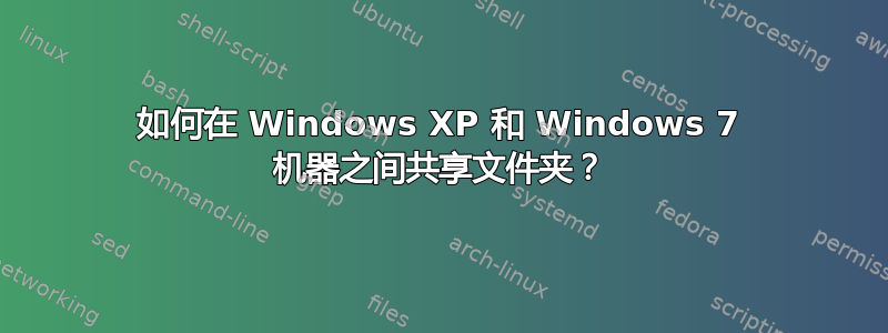 如何在 Windows XP 和 Windows 7 机器之间共享文件夹？