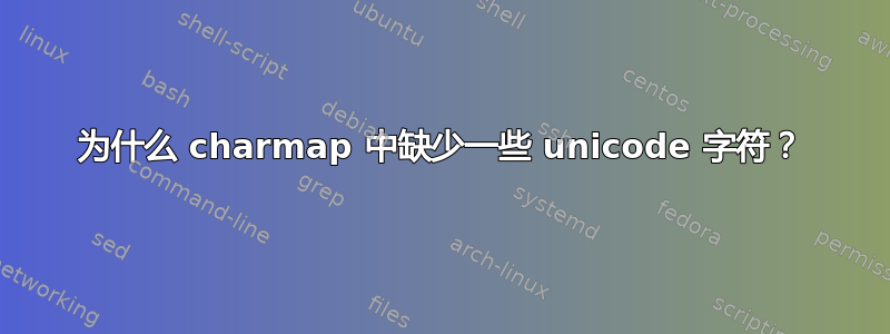 为什么 charmap 中缺少一些 unicode 字符？