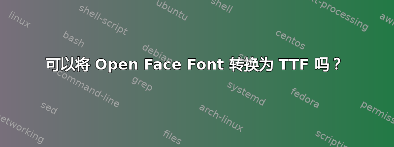 可以将 Open Face Font 转换为 TTF 吗？