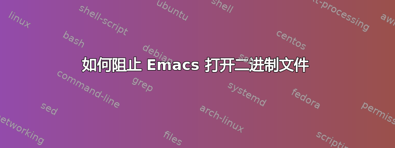 如何阻止 Emacs 打开二进制文件