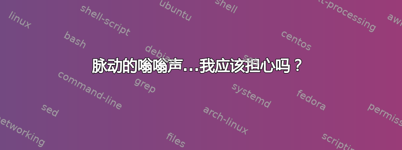 脉动的嗡嗡声...我应该担心吗？