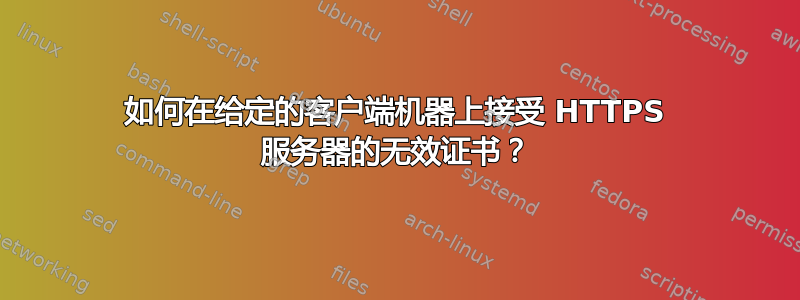 如何在给定的客户端机器上接受 HTTPS 服务器的无效证书？