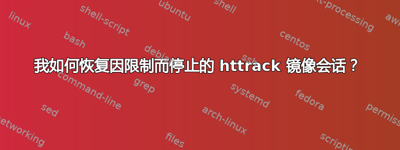 我如何恢复因限制而停止的 httrack 镜像会话？