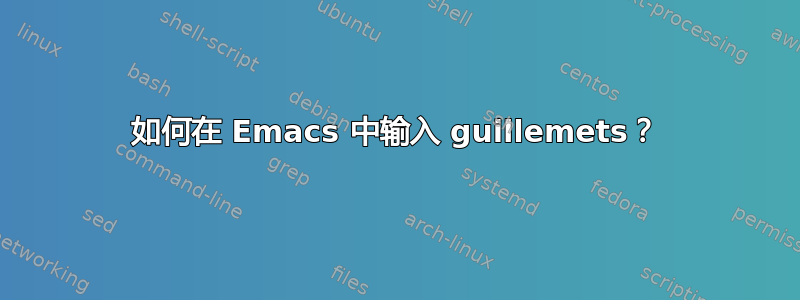 如何在 Emacs 中输入 guillemets？