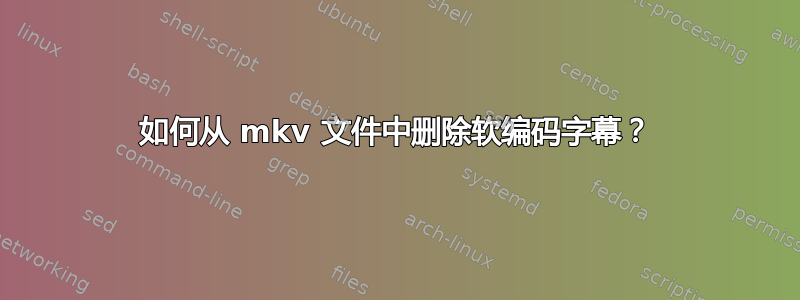 如何从 mkv 文件中删除软编码字幕？