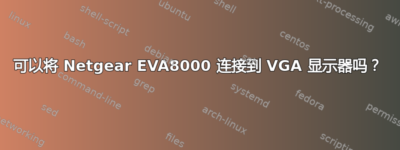 可以将 Netgear EVA8000 连接到 VGA 显示器吗？