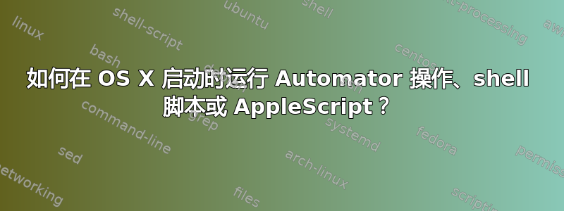 如何在 OS X 启动时运行 Automator 操作、shell 脚本或 AppleScript？