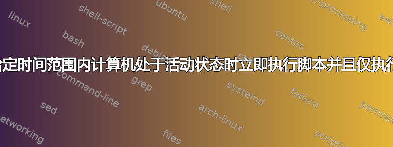 如何在给定时间范围内计算机处于活动状态时立即执行脚本并且仅执行一次？