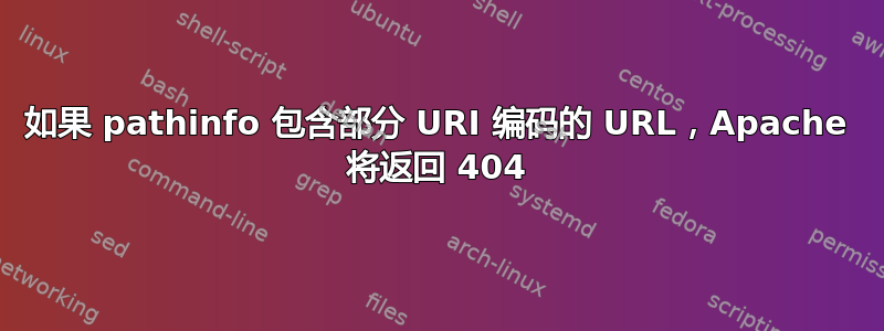 如果 pathinfo 包含部分 URI 编码的 URL，Apache 将返回 404