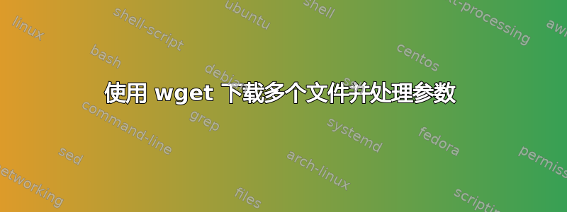 使用 wget 下载多个文件并处理参数