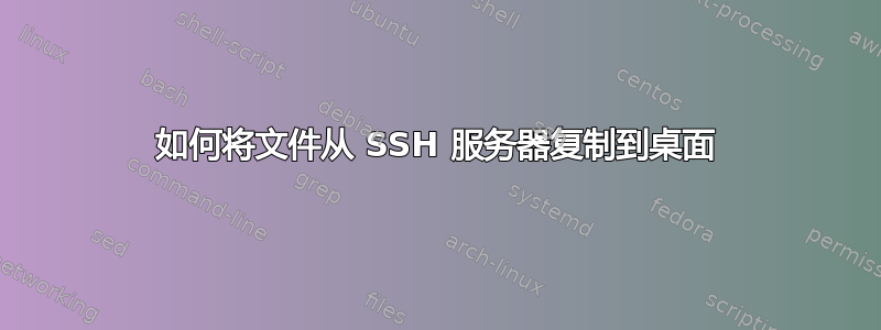 如何将文件从 SSH 服务器复制到桌面