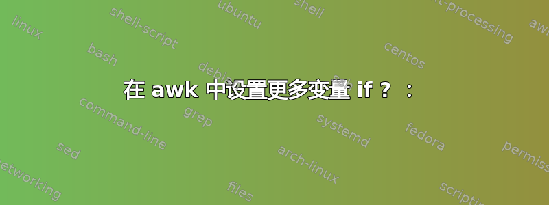 在 awk 中设置更多变量 if ? ：