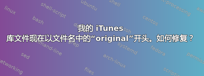 我的 iTunes 库文件现在以文件名中的“original”开头。如何修复？