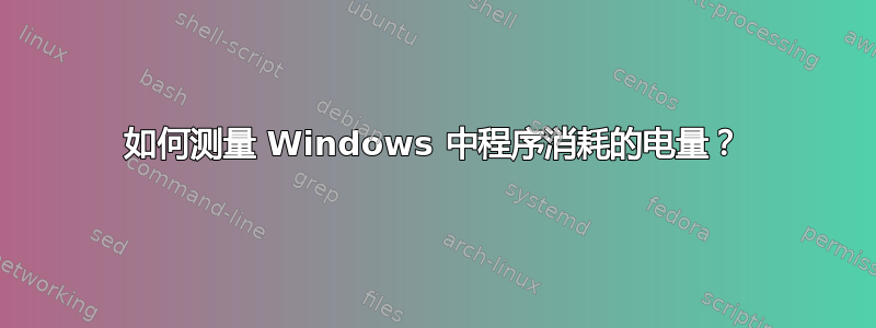 如何测量 Windows 中程序消耗的电量？