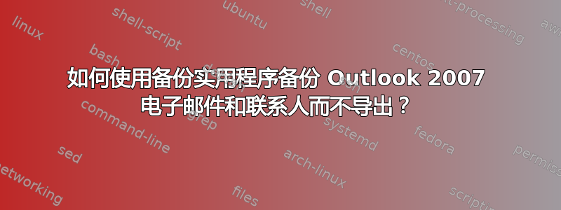 如何使用备份实用程序备份 Outlook 2007 电子邮件和联系人而不导出？