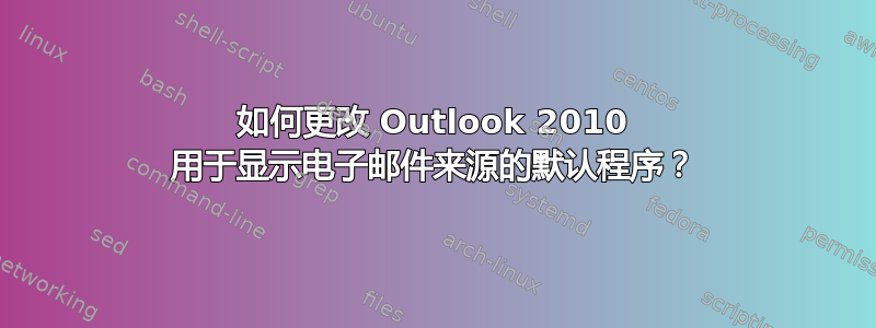 如何更改 Outlook 2010 用于显示电子邮件来源的默认程序？