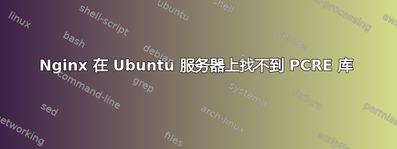 Nginx 在 Ubuntu 服务器上找不到 PCRE 库