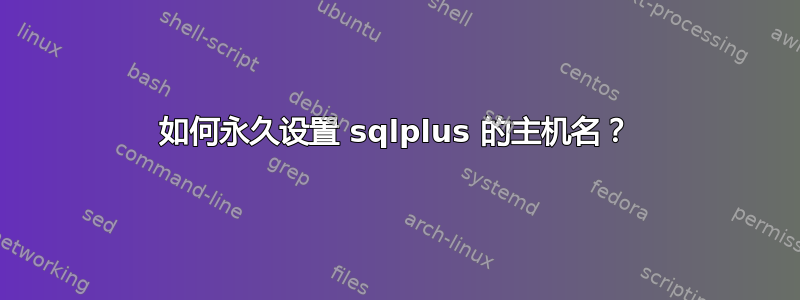 如何永久设置 sqlplus 的主机名？