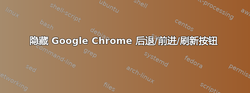 隐藏 Google Chrome 后退/前进/刷新按钮