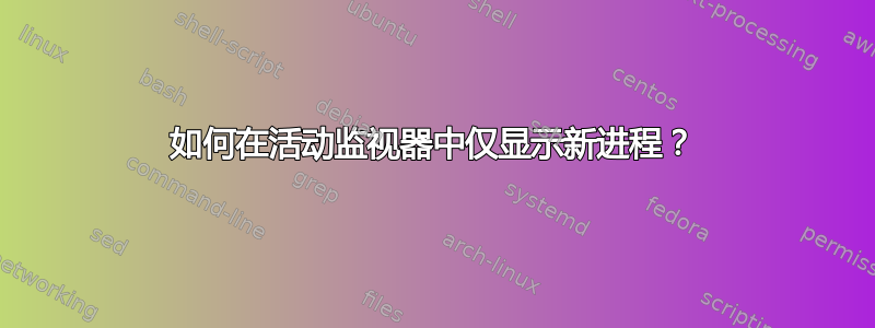 如何在活动监视器中仅显示新进程？