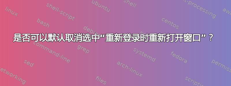 是否可以默认取消选中“重新登录时重新打开窗口”？