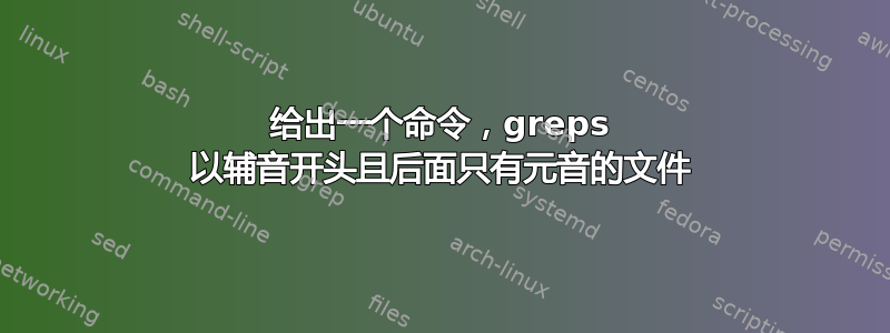 给出一个命令，greps 以辅音开头且后面只有元音的文件