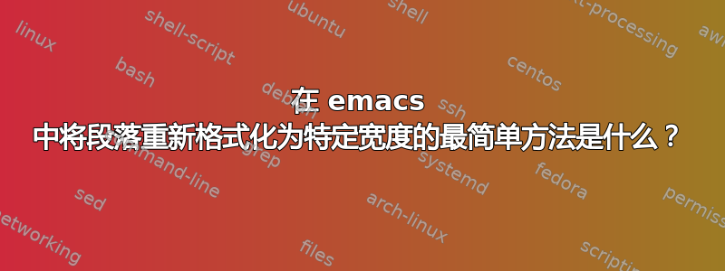 在 emacs 中将段落重新格式化为特定宽度的最简单方法是什么？