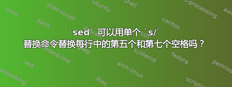 `sed` 可以用单个 `s/` 替换命令替换每行中的第五个和第七个空格吗？