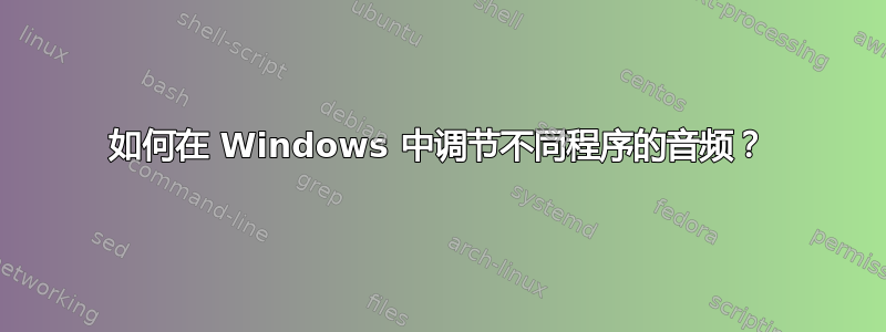 如何在 Windows 中调节不同程序的音频？