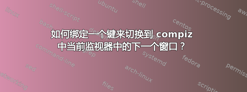 如何绑定一个键来切换到 compiz 中当前监视器中的下一个窗口？