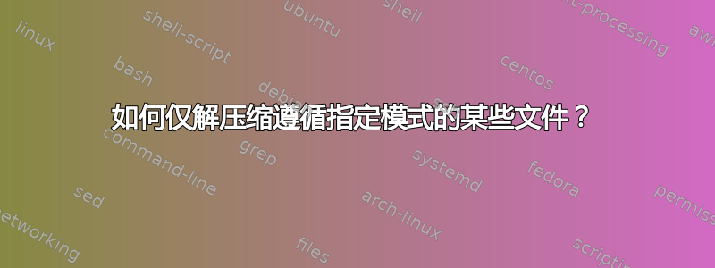 如何仅解压缩遵循指定模式的某些文件？