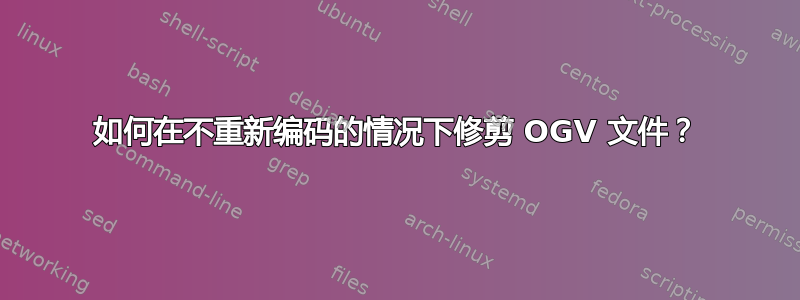 如何在不重新编码的情况下修剪 OGV 文件？