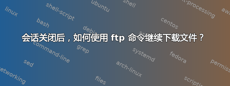 会话关闭后，如何使用 ftp 命令继续下载文件？