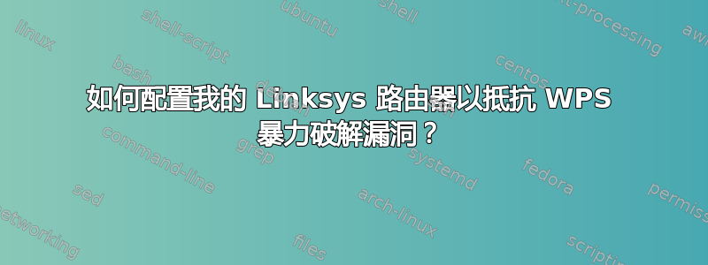 如何配置我的 Linksys 路由器以抵抗 WPS 暴力破解漏洞？