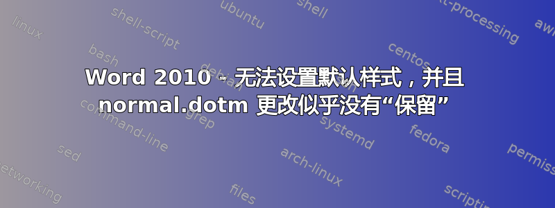 Word 2010 - 无法设置默认样式，并且 normal.dotm 更改似乎没有“保留”