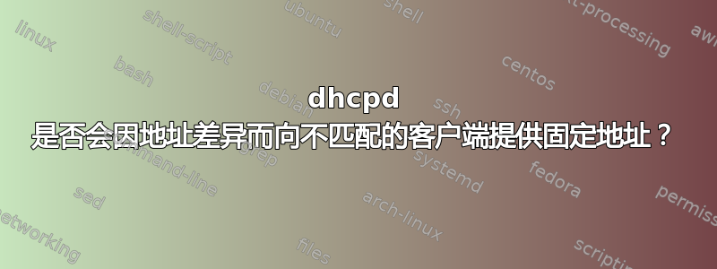 dhcpd 是否会因地址差异而向不匹配的客户端提供固定地址？