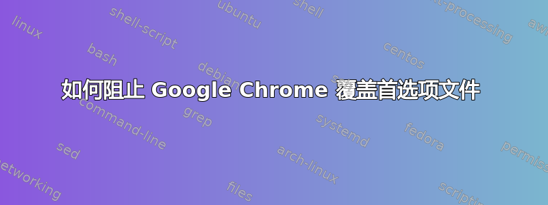 如何阻止 Google Chrome 覆盖首选项文件