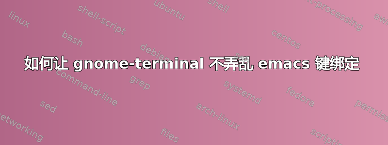 如何让 gnome-terminal 不弄乱 emacs 键绑定