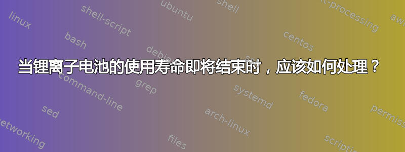 当锂离子电池的使用寿命即将结束时，应该如何处理？