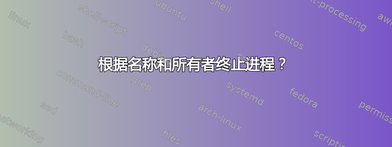 根据名称和所有者终止进程？