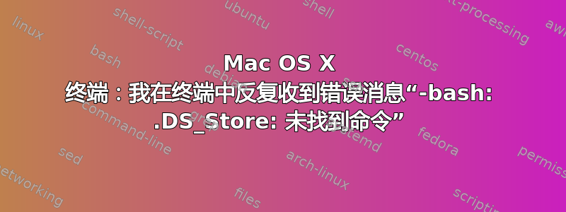 Mac OS X 终端：我在终端中反复收到错误消息“-bash: .DS_Store: 未找到命令”