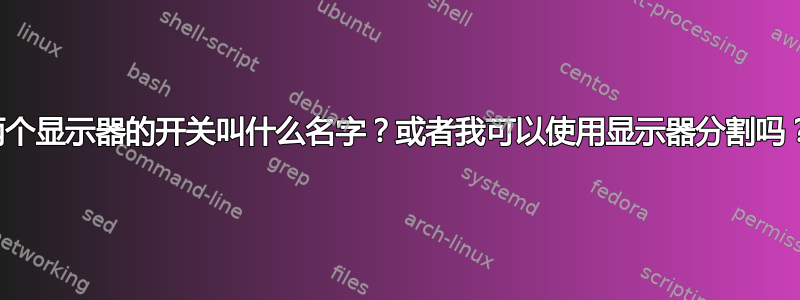 两个显示器的开关叫什么名字？或者我可以使用显示器分割吗？