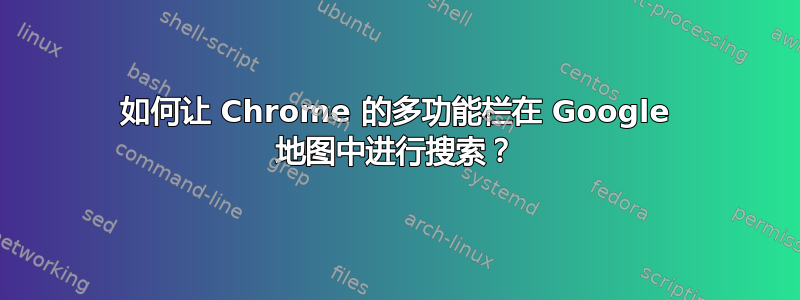 如何让 Chrome 的多功能栏在 Google 地图中进行搜索？