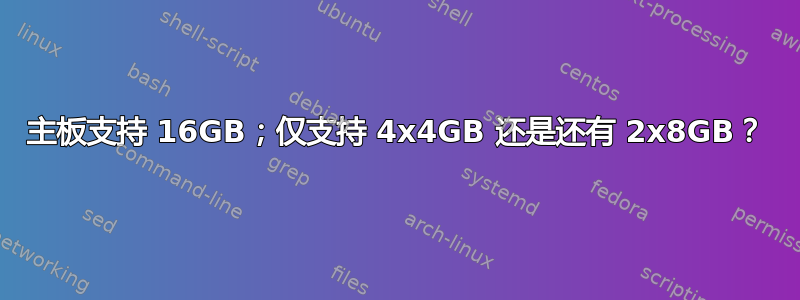 主板支持 16GB；仅支持 4x4GB 还是还有 2x8GB？