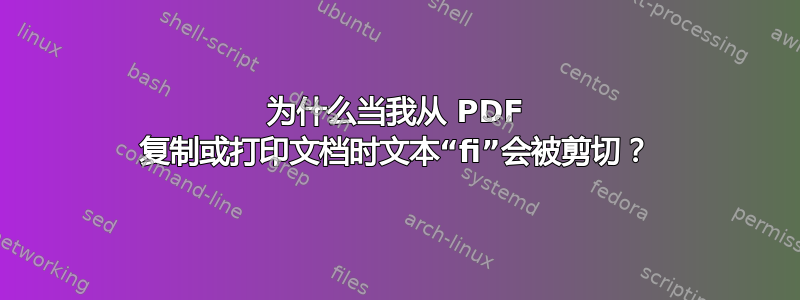 为什么当我从 PDF 复制或打印文档时文本“fi”会被剪切？