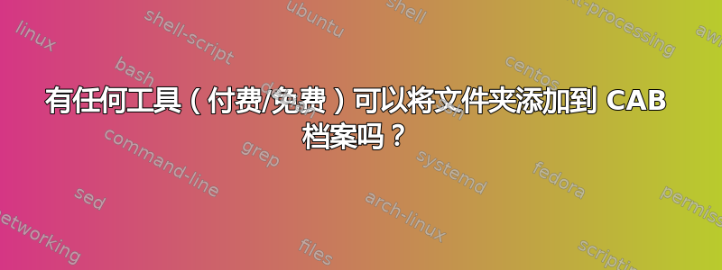 有任何工具（付费/免费）可以将文件夹添加到 CAB 档案吗？