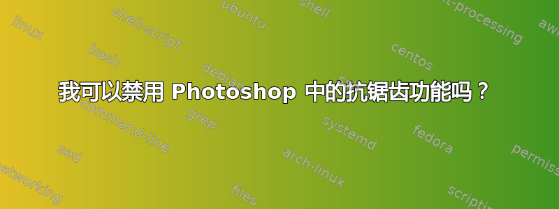 我可以禁用 Photoshop 中的抗锯齿功能吗？