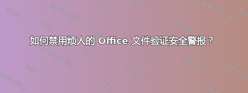 如何禁用烦人的 Office 文件验证安全警报？